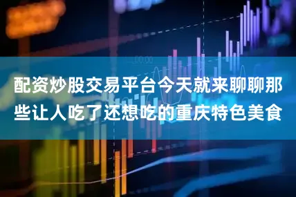 配资炒股交易平台今天就来聊聊那些让人吃了还想吃的重庆特色美食