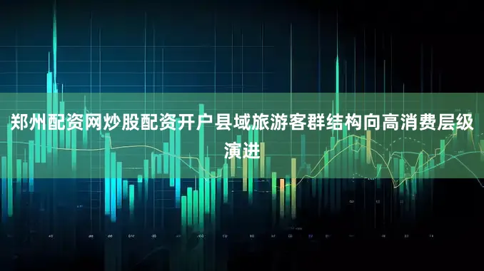 郑州配资网炒股配资开户县域旅游客群结构向高消费层级演进