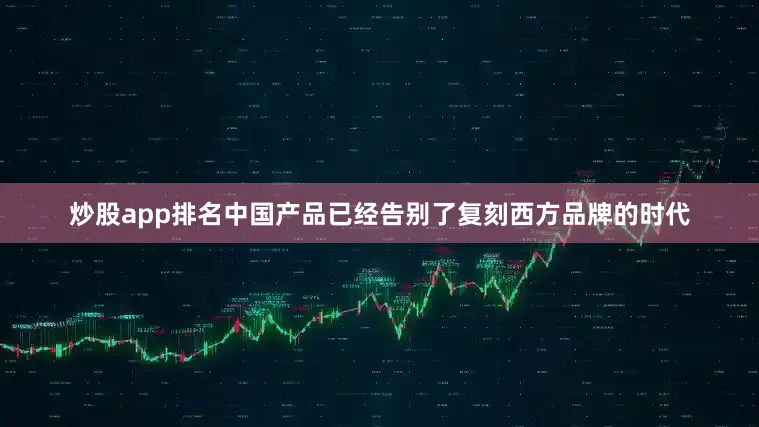 炒股app排名中国产品已经告别了复刻西方品牌的时代