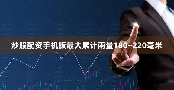 炒股配资手机版最大累计雨量180~220毫米