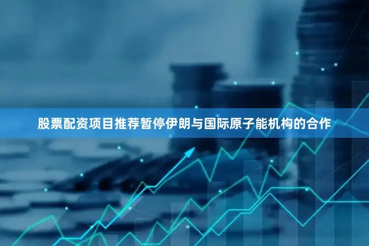 股票配资项目推荐暂停伊朗与国际原子能机构的合作