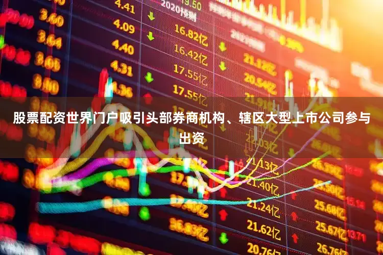 股票配资世界门户吸引头部券商机构、辖区大型上市公司参与出资