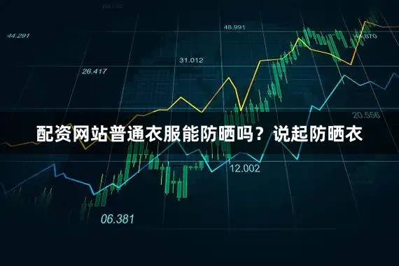 配资网站普通衣服能防晒吗？说起防晒衣