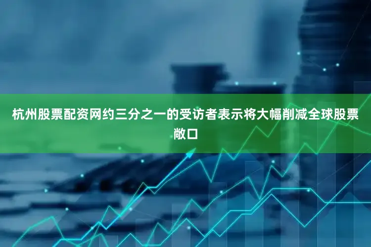 杭州股票配资网约三分之一的受访者表示将大幅削减全球股票敞口