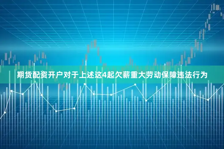 期货配资开户对于上述这4起欠薪重大劳动保障违法行为