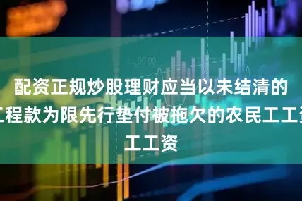 配资正规炒股理财应当以未结清的工程款为限先行垫付被拖欠的农民工工资