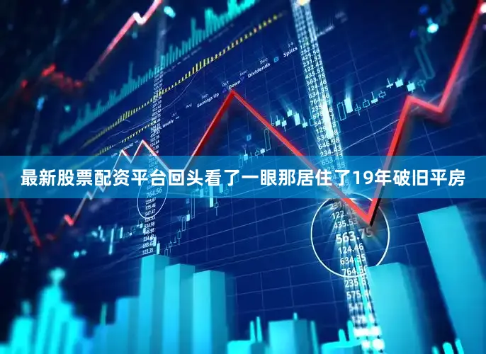 最新股票配资平台回头看了一眼那居住了19年破旧平房