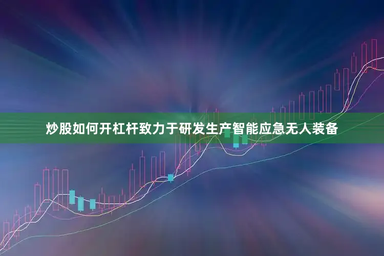 炒股如何开杠杆致力于研发生产智能应急无人装备