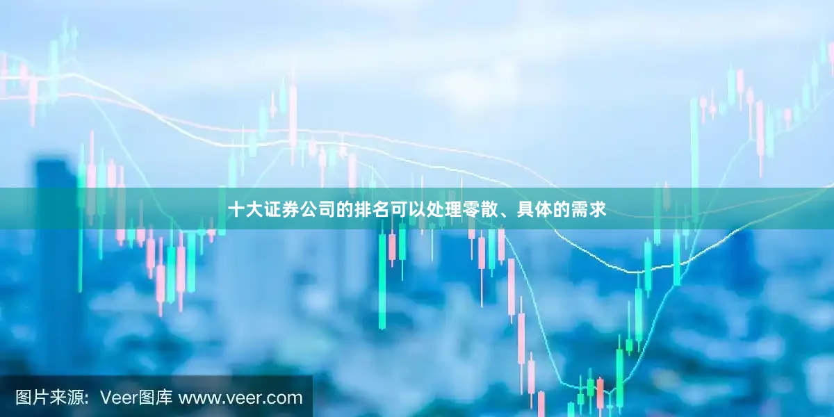 十大证券公司的排名可以处理零散、具体的需求