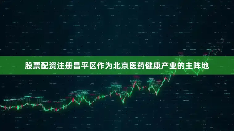股票配资注册昌平区作为北京医药健康产业的主阵地
