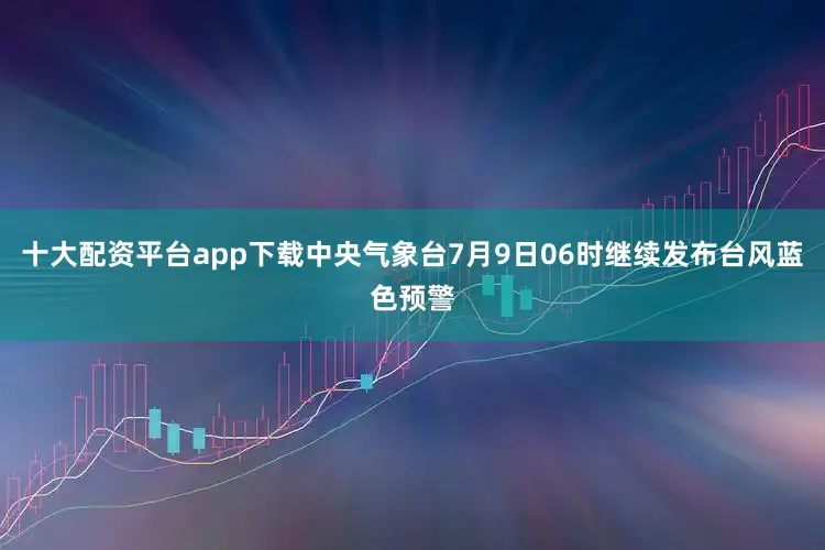 十大配资平台app下载中央气象台7月9日06时继续发布台风蓝色预警