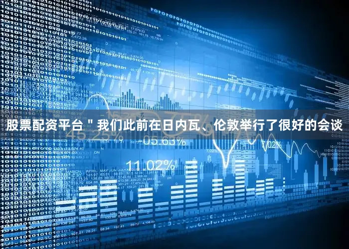 股票配资平台＂我们此前在日内瓦、伦敦举行了很好的会谈