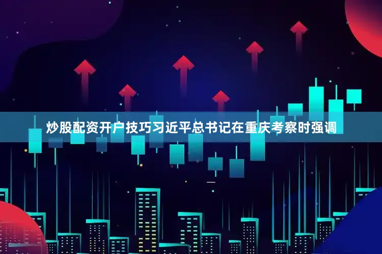 炒股配资开户技巧习近平总书记在重庆考察时强调