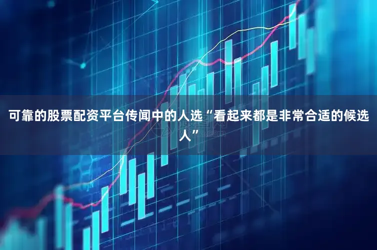 可靠的股票配资平台传闻中的人选“看起来都是非常合适的候选人”