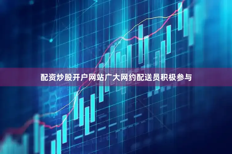配资炒股开户网站广大网约配送员积极参与