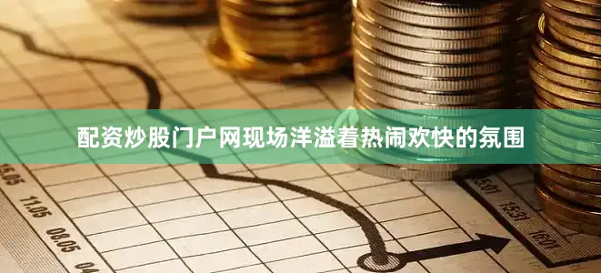 配资炒股门户网现场洋溢着热闹欢快的氛围