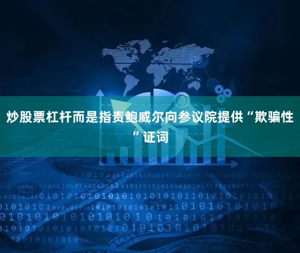 炒股票杠杆而是指责鲍威尔向参议院提供“欺骗性”证词