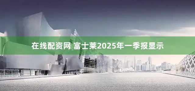 在线配资网 富士莱2025年一季报显示