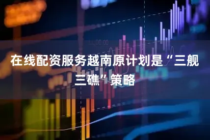 在线配资服务越南原计划是“三舰三礁”策略