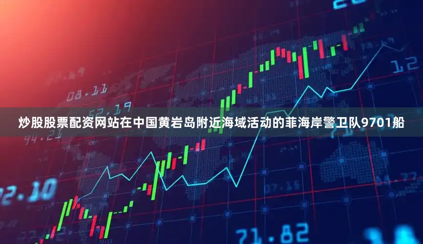 炒股股票配资网站在中国黄岩岛附近海域活动的菲海岸警卫队9701船