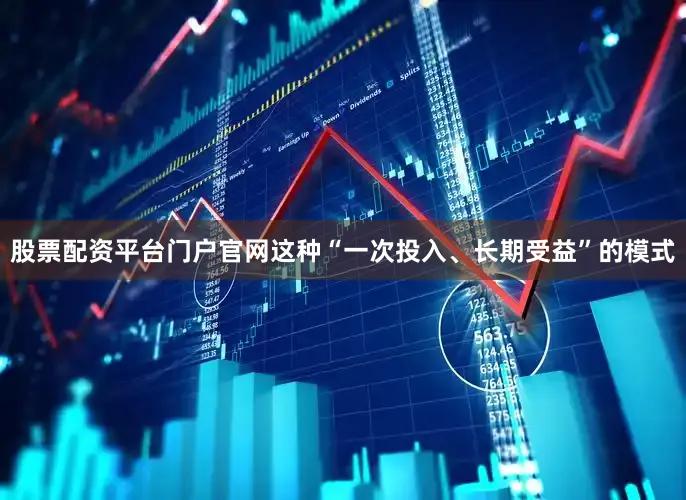 股票配资平台门户官网这种“一次投入、长期受益”的模式