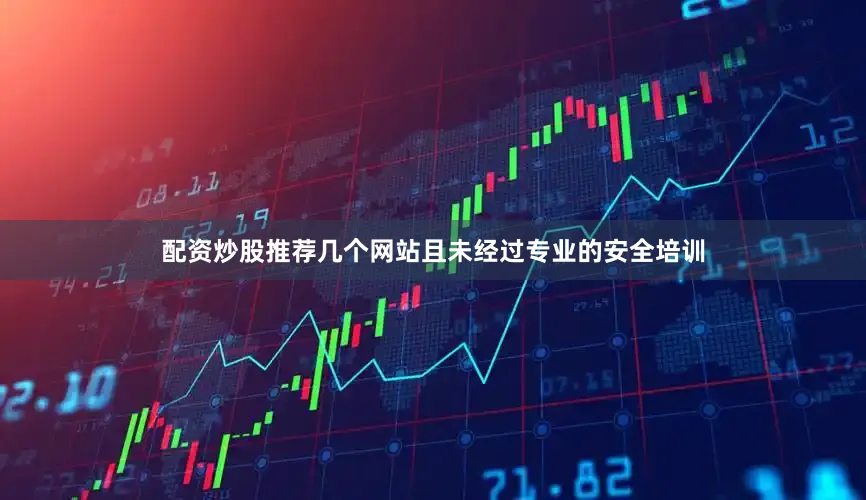 配资炒股推荐几个网站且未经过专业的安全培训
