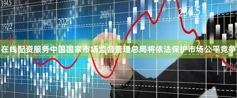 在线配资服务中国国家市场监督管理总局将依法保护市场公平竞争