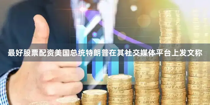 最好股票配资美国总统特朗普在其社交媒体平台上发文称