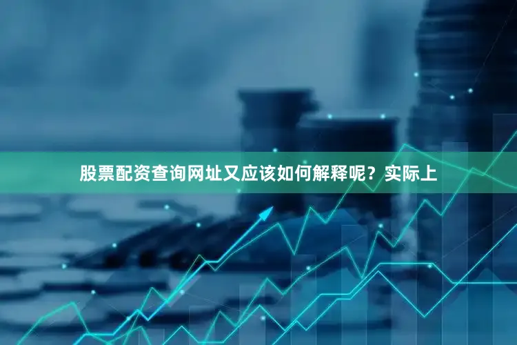 股票配资查询网址又应该如何解释呢？实际上