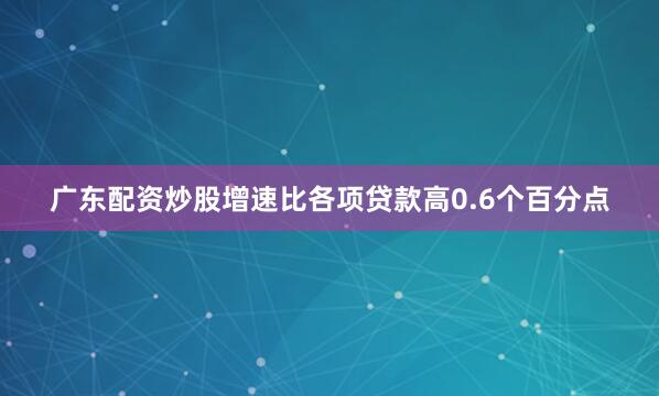 广东配资炒股增速比各项贷款高0.6个百分点