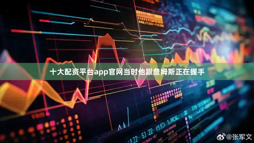 十大配资平台app官网当时他跟詹姆斯正在握手