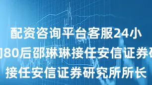 配资咨询平台客服24小时在线咨询80后邵琳琳接任安信证券研究所所长