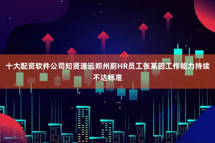 十大配资软件公司知贤道远郑州前HR员工张某因工作能力持续不达标准