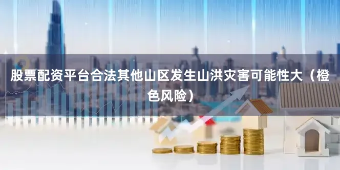 股票配资平台合法其他山区发生山洪灾害可能性大（橙色风险）