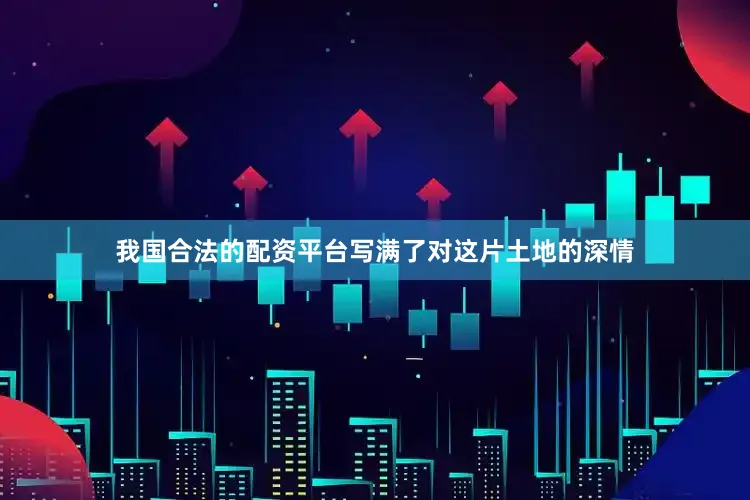 我国合法的配资平台写满了对这片土地的深情