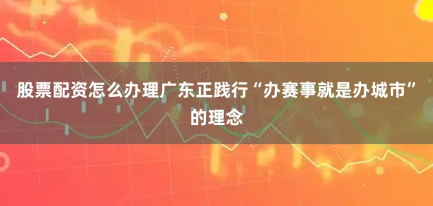 股票配资怎么办理广东正践行“办赛事就是办城市”的理念