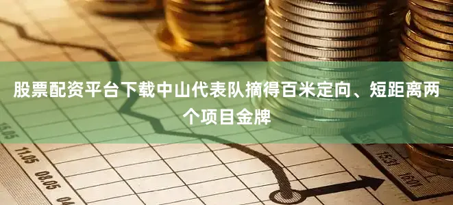 股票配资平台下载中山代表队摘得百米定向、短距离两个项目金牌