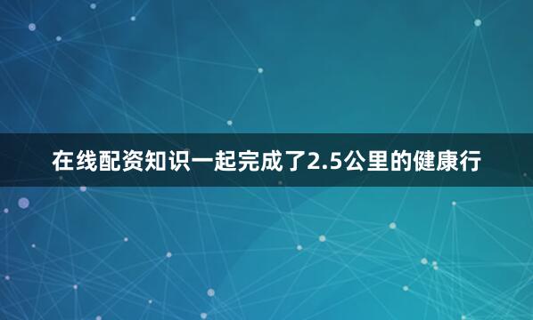 在线配资知识一起完成了2.5公里的健康行