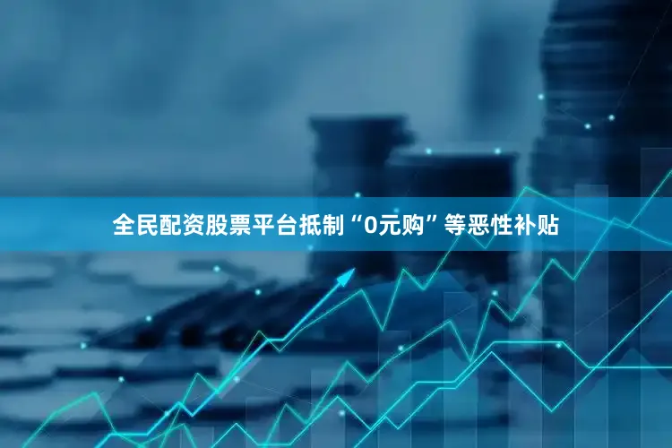 全民配资股票平台抵制“0元购”等恶性补贴