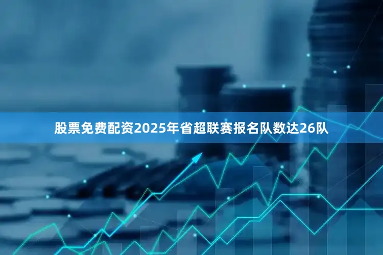 股票免费配资2025年省超联赛报名队数达26队