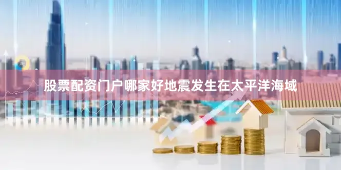 股票配资门户哪家好地震发生在太平洋海域