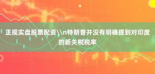 正规实盘股票配资\n特朗普并没有明确提到对印度的新关税税率