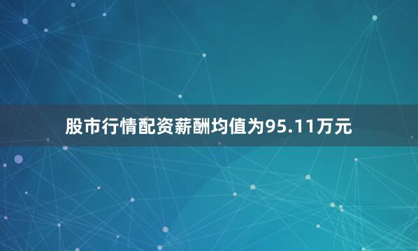 股市行情配资薪酬均值为95.11万元