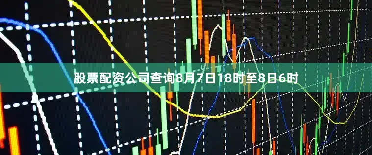 股票配资公司查询8月7日18时至8日6时