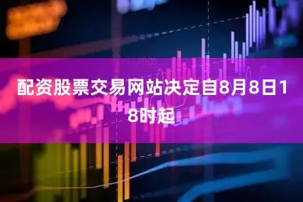 配资股票交易网站决定自8月8日18时起