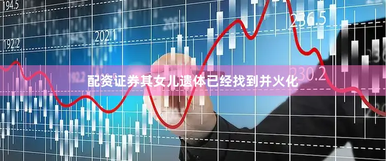 配资证券其女儿遗体已经找到并火化