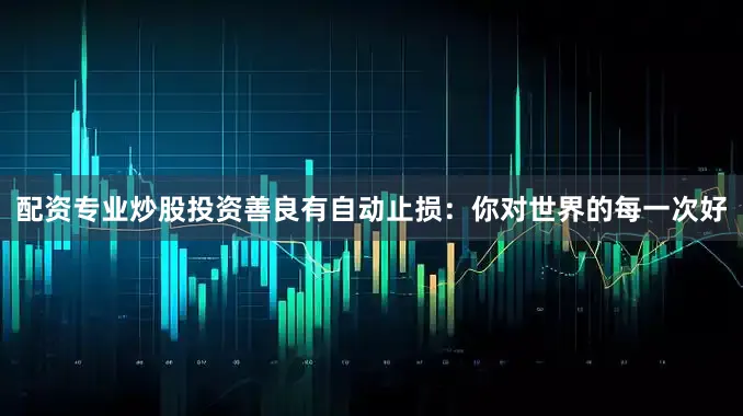 配资专业炒股投资善良有自动止损：你对世界的每一次好