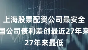 上海股票配资公司最安全的美国公司债利差创最近27年来最低