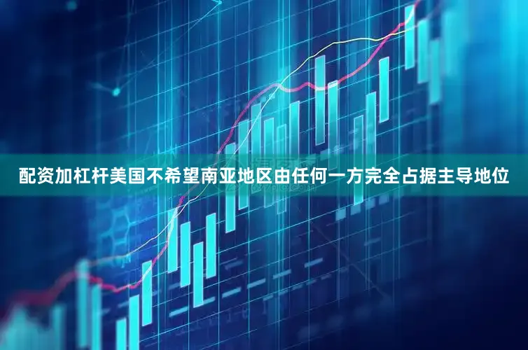 配资加杠杆美国不希望南亚地区由任何一方完全占据主导地位