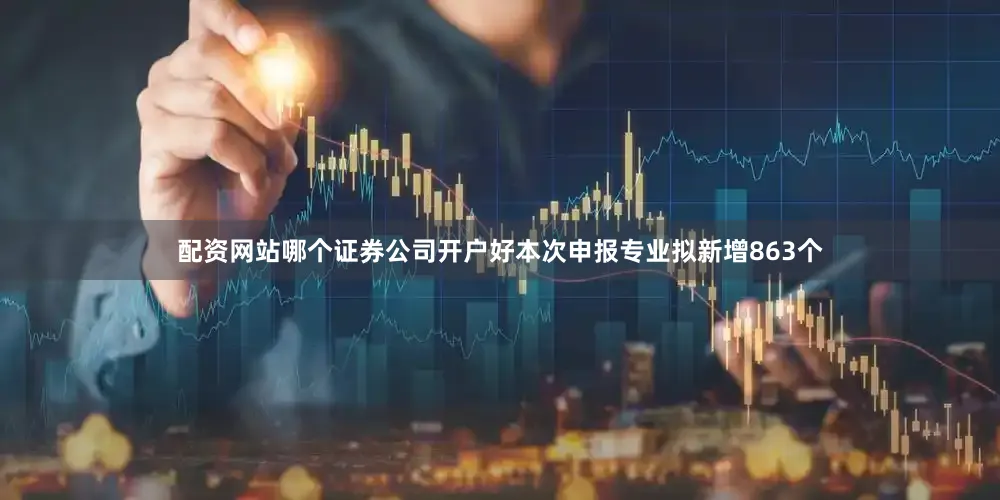 配资网站哪个证券公司开户好本次申报专业拟新增863个